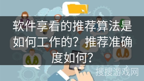 软件享看的推荐算法是如何工作的?推荐准确度如何? 软件享看的推荐算法是如何工作的?推荐准确度如何?