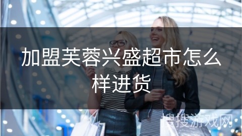 加盟芙蓉兴盛超市怎么样进货