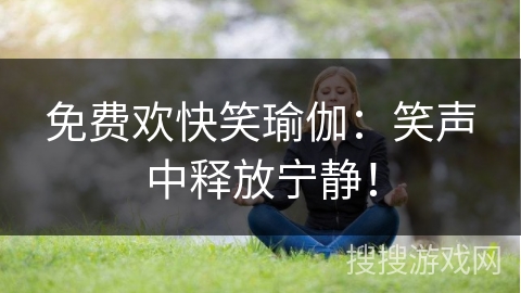 免费欢快笑瑜伽：笑声中释放宁静！