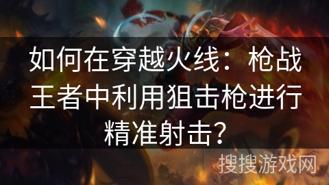 如何在穿越火线：枪战王者中利用狙击枪进行精准射击？