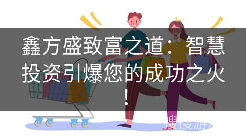 鑫方盛致富之道：智慧投资引爆您的成功之火！