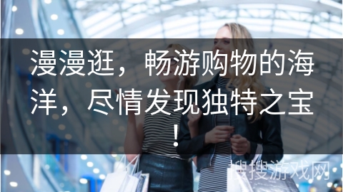 漫漫逛，畅游购物的海洋，尽情发现独特之宝！