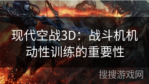 现代空战3D：战斗机机动性训练的重要性
