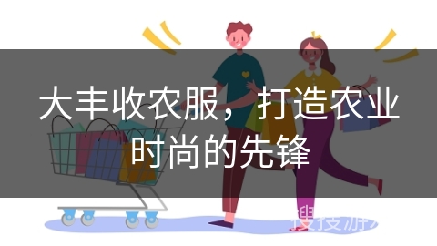 大丰收农服，打造农业时尚的先锋