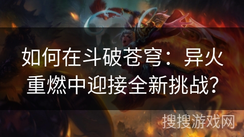 如何在斗破苍穹：异火重燃中迎接全新挑战？