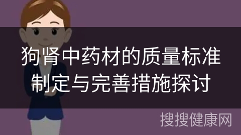 狗肾中药材的质量标准制定与完善措施探讨