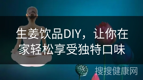 生姜饮品DIY，让你在家轻松享受独特口味