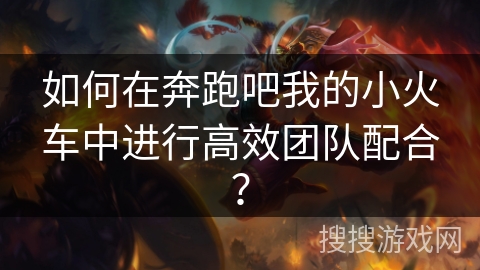如何在奔跑吧我的小火车中进行高效团队配合？