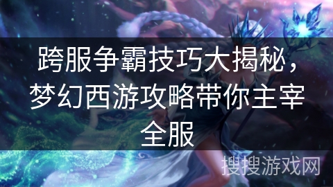 跨服争霸技巧大揭秘，梦幻西游攻略带你主宰全服