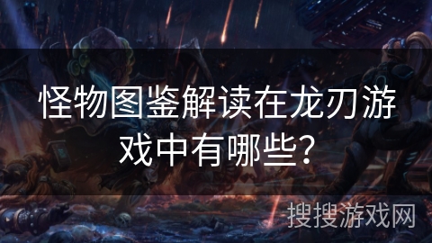 怪物图鉴解读在龙刃游戏中有哪些？