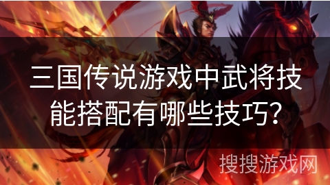 三国传说游戏中武将技能搭配有哪些技巧？