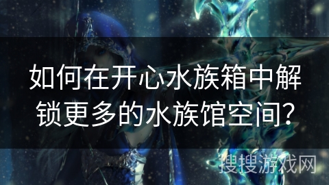 如何在开心水族箱中解锁更多的水族馆空间？