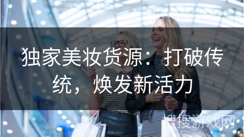 独家美妆货源：打破传统，焕发新活力