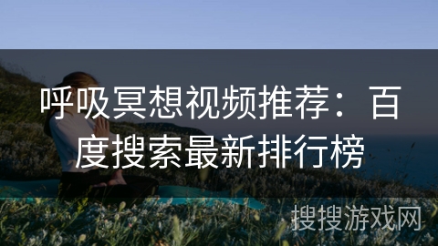 呼吸冥想视频推荐：百度搜索最新排行榜