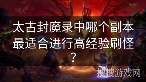 太古封魔录中哪个副本最适合进行高经验刷怪？