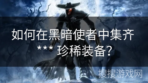 如何在黑暗使者中集齐 *** 珍稀装备？