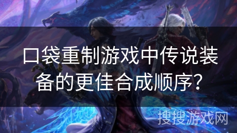 口袋重制游戏中传说装备的更佳合成顺序？