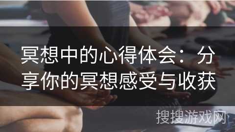 冥想中的心得体会：分享你的冥想感受与收获