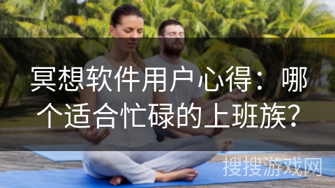 冥想软件用户心得：哪个适合忙碌的上班族？