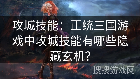攻城技能：正统三国游戏中攻城技能有哪些隐藏玄机？