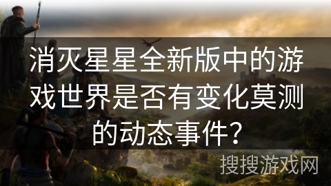 消灭星星全新版中的游戏世界是否有变化莫测的动态事件？