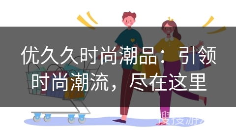 优久久时尚潮品：引领时尚潮流，尽在这里