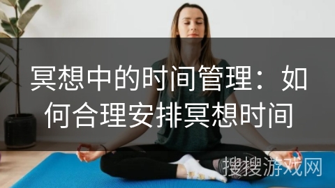 冥想中的时间管理：如何合理安排冥想时间