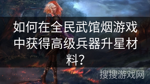 如何在全民武馆烟游戏中获得高级兵器升星材料？