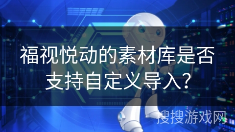 福视悦动的素材库是否支持自定义导入？
