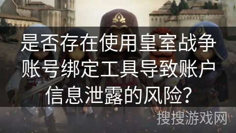 是否存在使用皇室战争账号绑定工具导致账户信息泄露的风险？