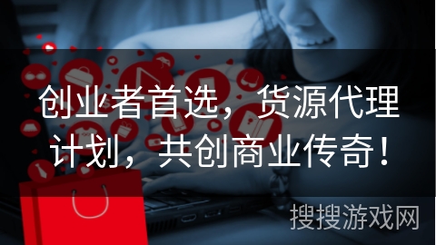 创业者首选，货源代理计划，共创商业传奇！