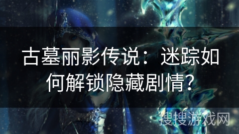 古墓丽影传说：迷踪如何解锁隐藏剧情？