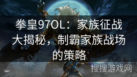 拳皇97OL:家族征战大揭秘,制霸家族战场的策略 拳皇97OL:家族征战大揭秘,制霸家族战场的策略