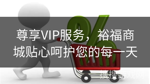 尊享VIP服务，裕福商城贴心呵护您的每一天
