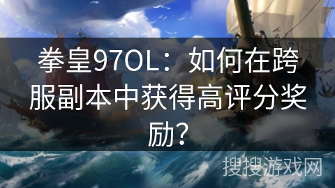 拳皇97OL：如何在跨服副本中获得高评分奖励？