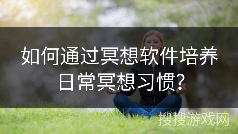 如何通过冥想软件培养日常冥想习惯？