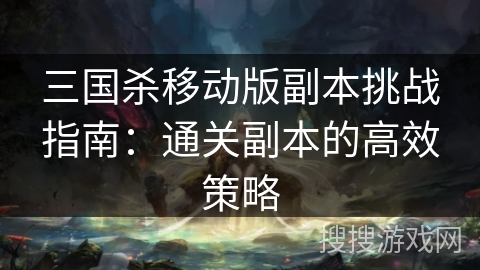三国杀移动版副本挑战指南：通关副本的高效策略