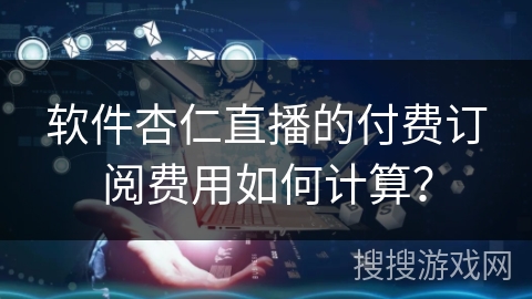软件杏仁直播的付费订阅费用如何计算？