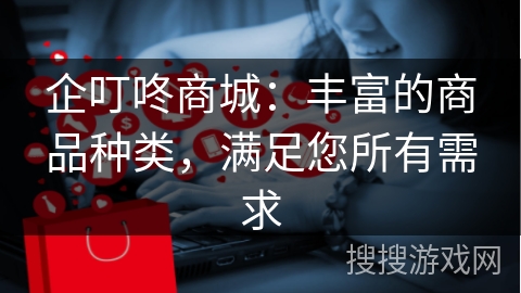 企叮咚商城：丰富的商品种类，满足您所有需求