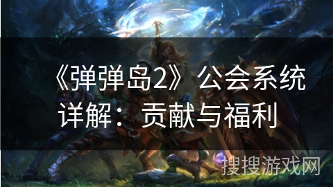《弹弹岛2》公会系统详解：贡献与福利