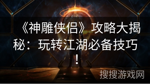 《神雕侠侣》攻略大揭秘：玩转江湖必备技巧！