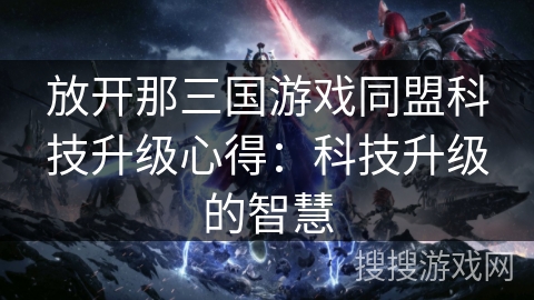 放开那三国游戏同盟科技升级心得:科技升级的智慧 放开那三国游戏同盟科技升级心得:科技升级的智慧