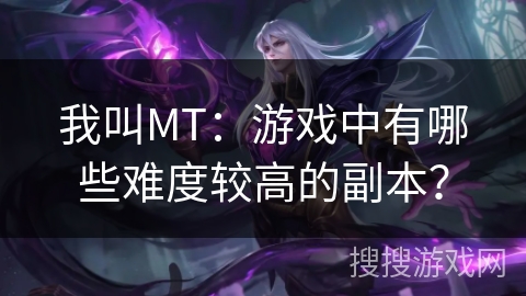 我叫MT：游戏中有哪些难度较高的副本？