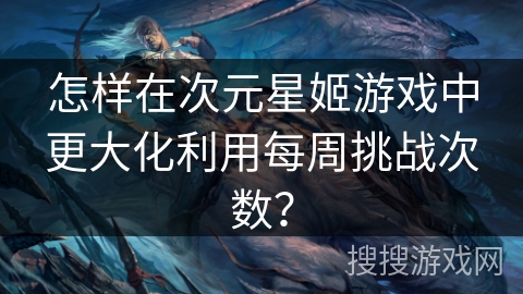 怎样在次元星姬游戏中更大化利用每周挑战次数？