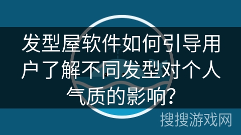 发型屋软件如何引导用户了解不同发型对个人气质的影响？