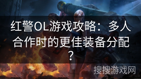 红警OL游戏攻略：多人合作时的更佳装备分配？