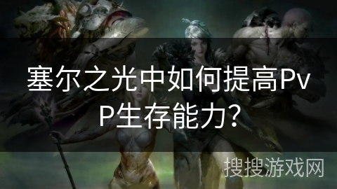 塞尔之光中如何提高PvP生存能力？
