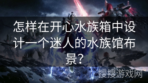 怎样在开心水族箱中设计一个迷人的水族馆布景？