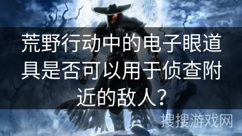 荒野行动中的电子眼道具是否可以用于侦查附近的敌人? 荒野行动中的电子眼道具是否可以用于侦查附近的敌人?
