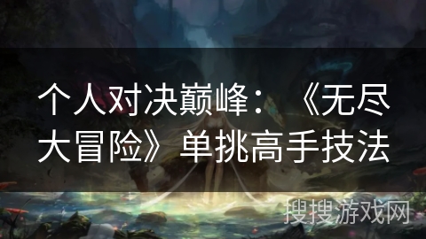 个人对决巅峰:《无尽大冒险》单挑高手技法 个人对决巅峰:《无尽大冒险》单挑高手技法